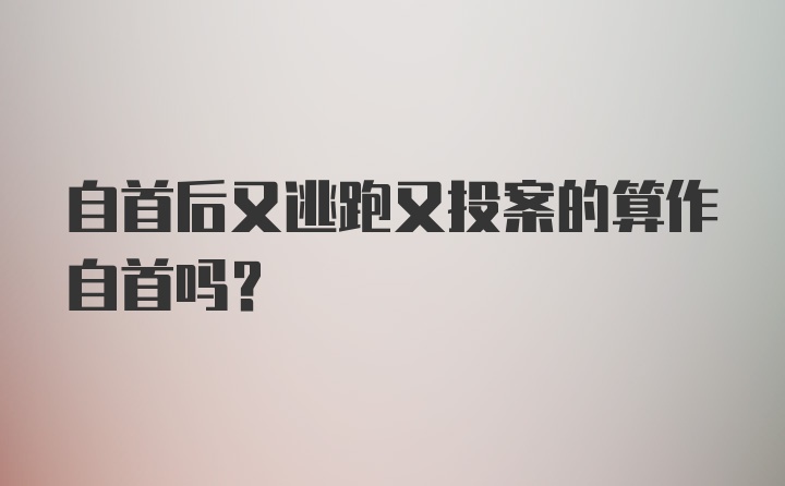 自首后又逃跑又投案的算作自首吗？