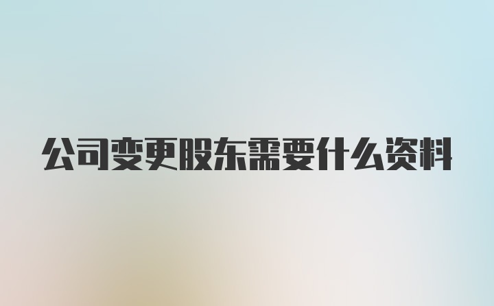 公司变更股东需要什么资料