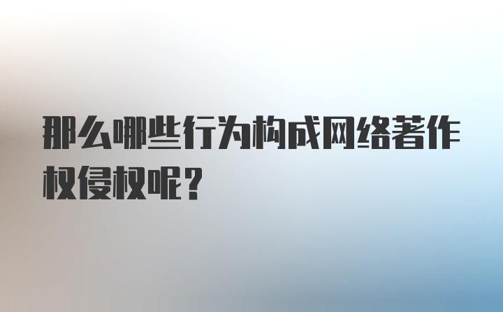 那么哪些行为构成网络著作权侵权呢？