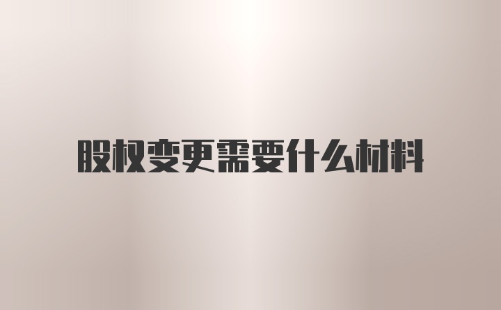 股权变更需要什么材料