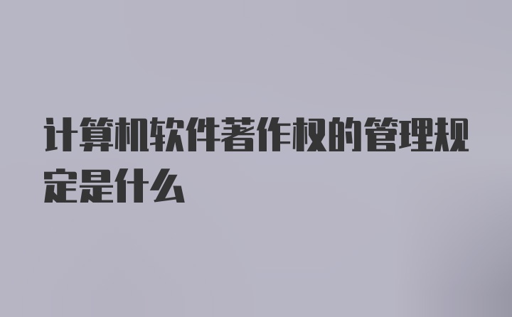 计算机软件著作权的管理规定是什么