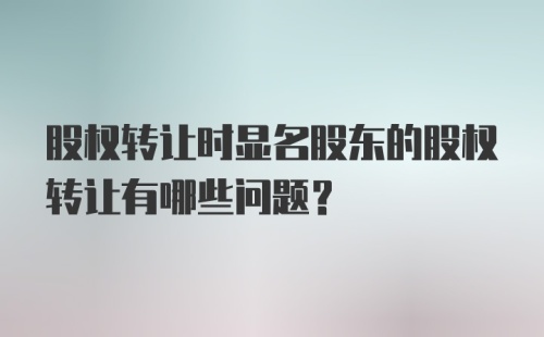 股权转让时显名股东的股权转让有哪些问题?