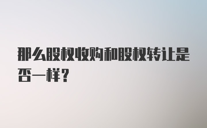 那么股权收购和股权转让是否一样？