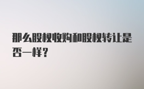 那么股权收购和股权转让是否一样？