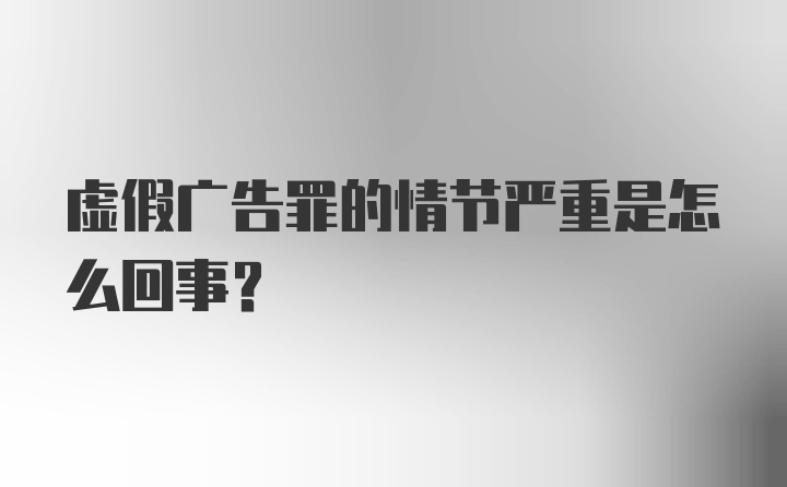 虚假广告罪的情节严重是怎么回事？