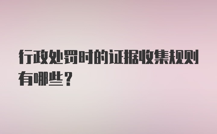 行政处罚时的证据收集规则有哪些？