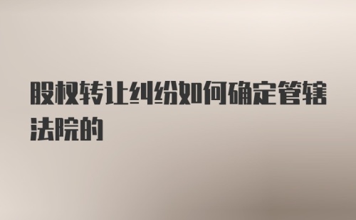 股权转让纠纷如何确定管辖法院的