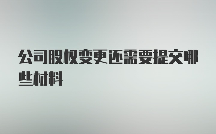 公司股权变更还需要提交哪些材料