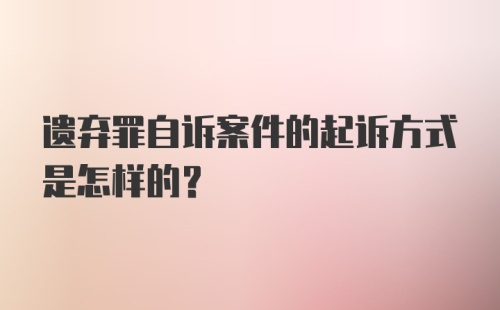 遗弃罪自诉案件的起诉方式是怎样的?