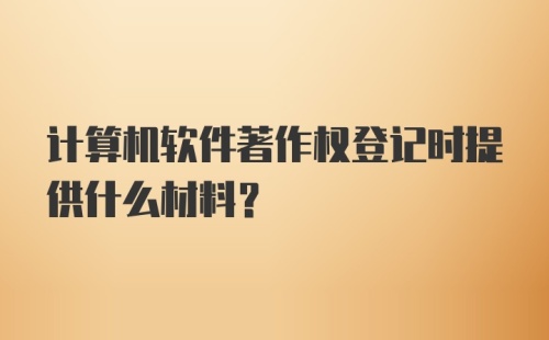 计算机软件著作权登记时提供什么材料？