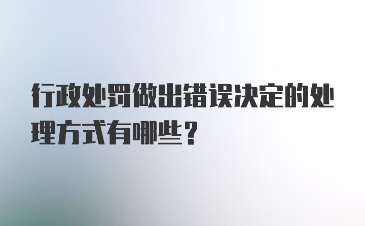 行政处罚做出错误决定的处理方式有哪些？