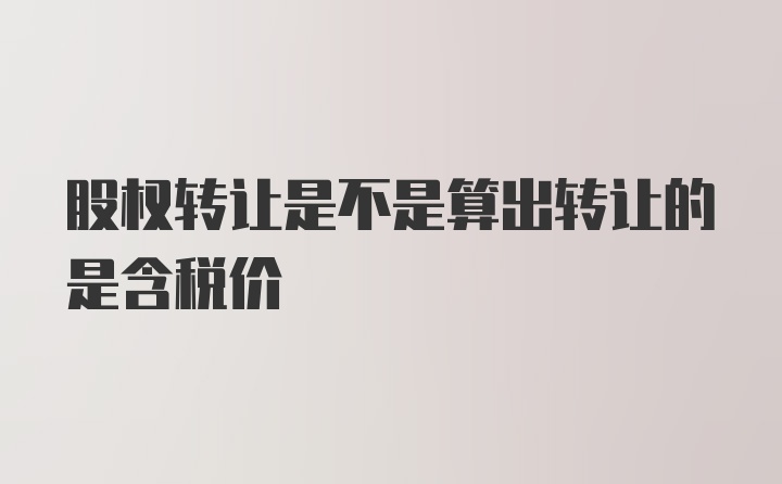 股权转让是不是算出转让的是含税价