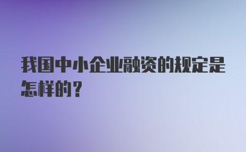 我国中小企业融资的规定是怎样的?