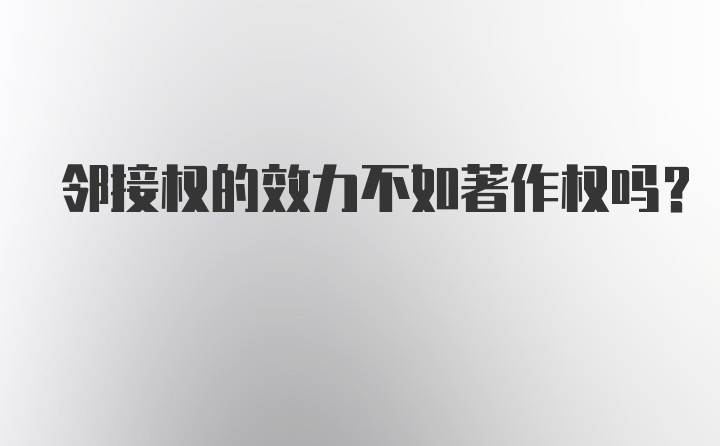 邻接权的效力不如著作权吗？