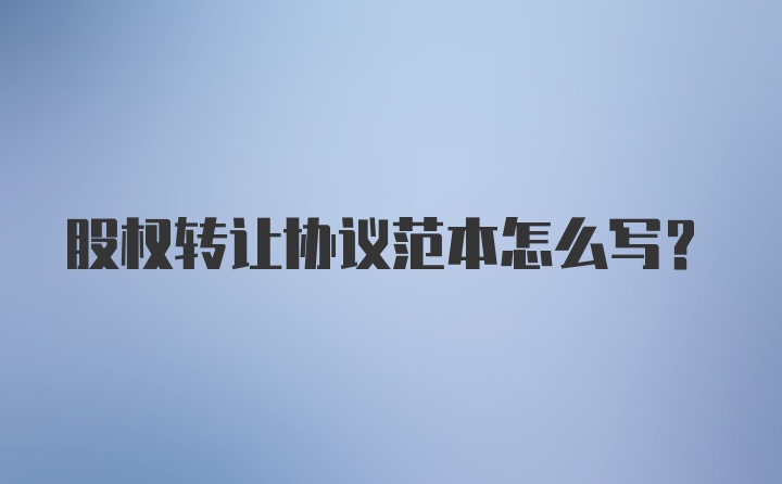 股权转让协议范本怎么写？