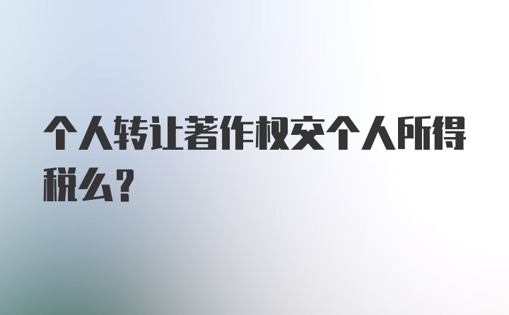 个人转让著作权交个人所得税么？