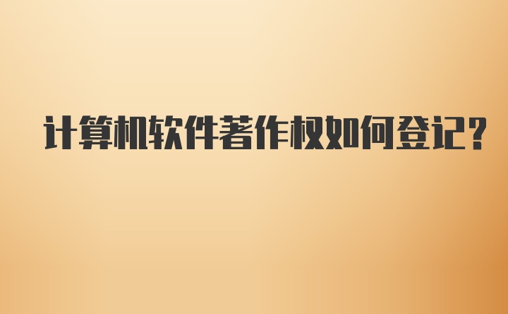 计算机软件著作权如何登记？