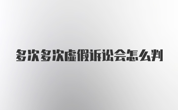 多次多次虚假诉讼会怎么判