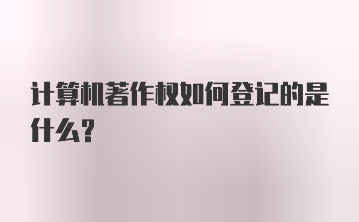 计算机著作权如何登记的是什么？