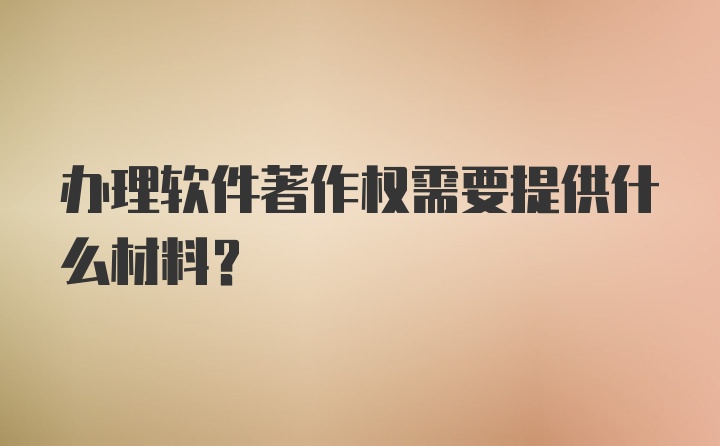 办理软件著作权需要提供什么材料？