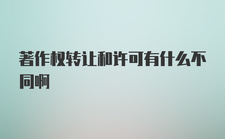 著作权转让和许可有什么不同啊