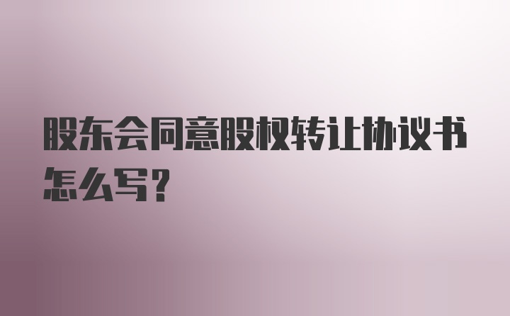 股东会同意股权转让协议书怎么写？