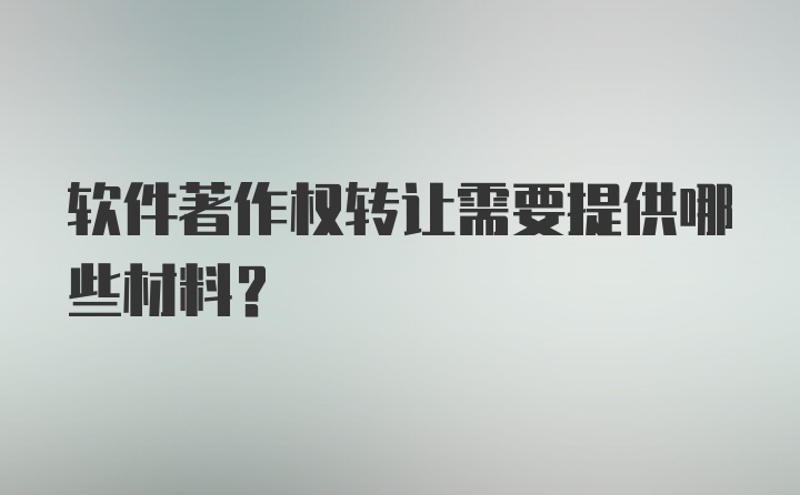 软件著作权转让需要提供哪些材料？