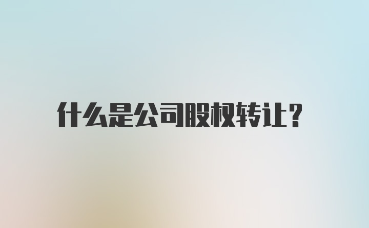 什么是公司股权转让？