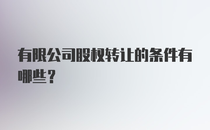 有限公司股权转让的条件有哪些？