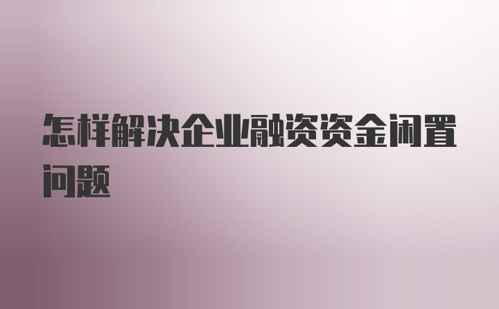 怎样解决企业融资资金闲置问题