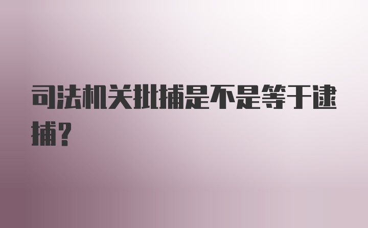 司法机关批捕是不是等于逮捕?