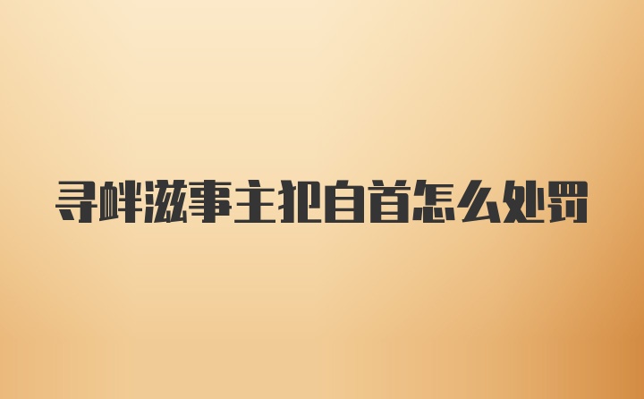 寻衅滋事主犯自首怎么处罚