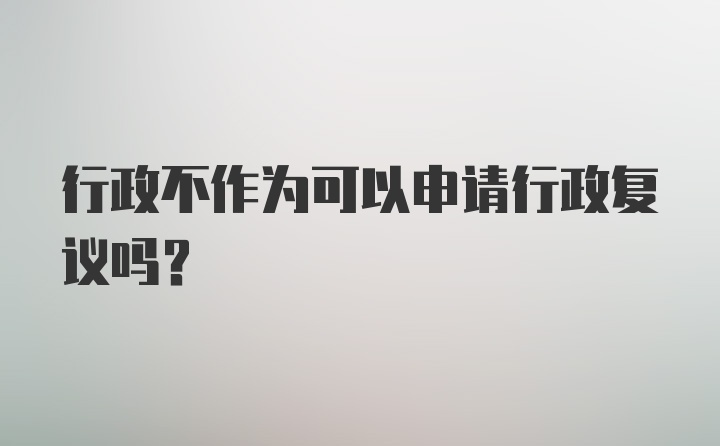 行政不作为可以申请行政复议吗？