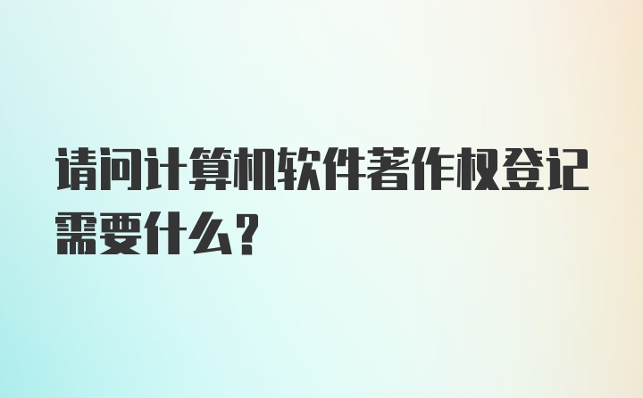 请问计算机软件著作权登记需要什么？