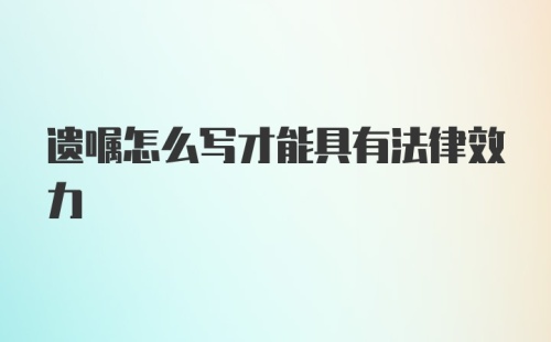 遗嘱怎么写才能具有法律效力