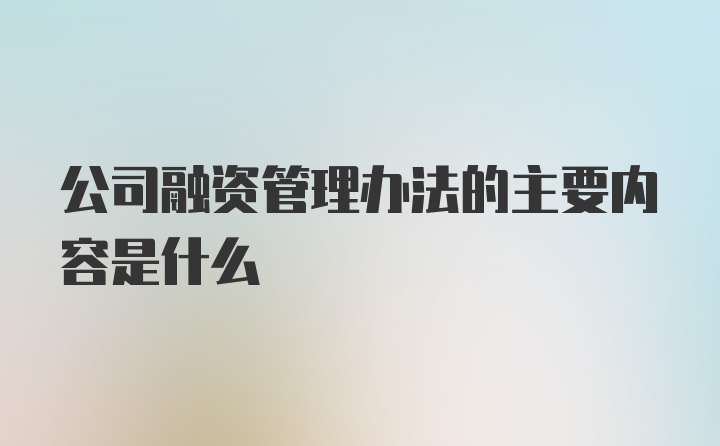 公司融资管理办法的主要内容是什么