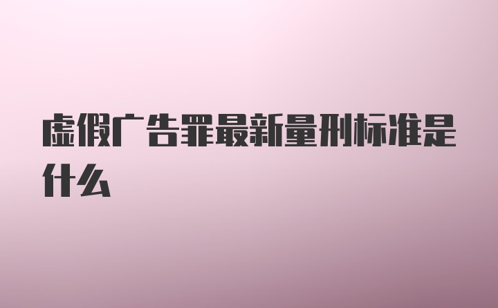 虚假广告罪最新量刑标准是什么