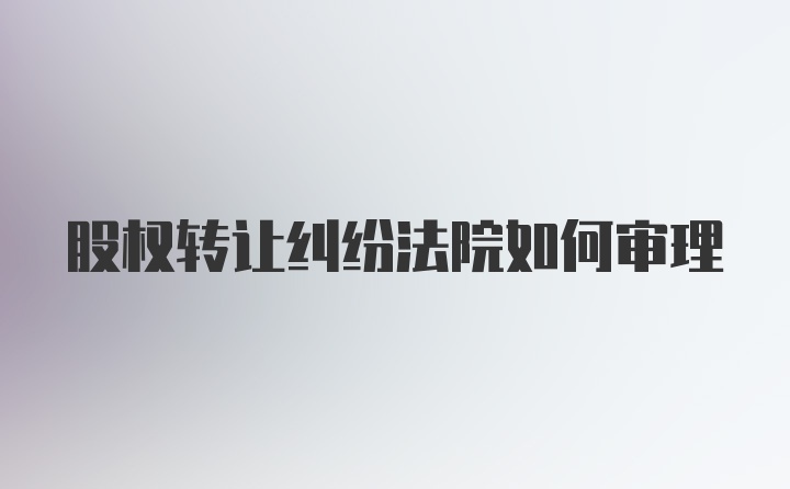 股权转让纠纷法院如何审理