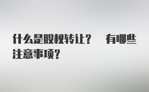 什么是股权转让? 有哪些注意事项?