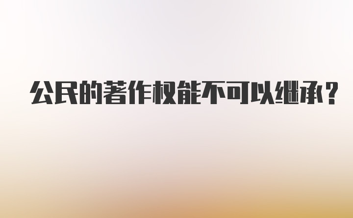 公民的著作权能不可以继承?