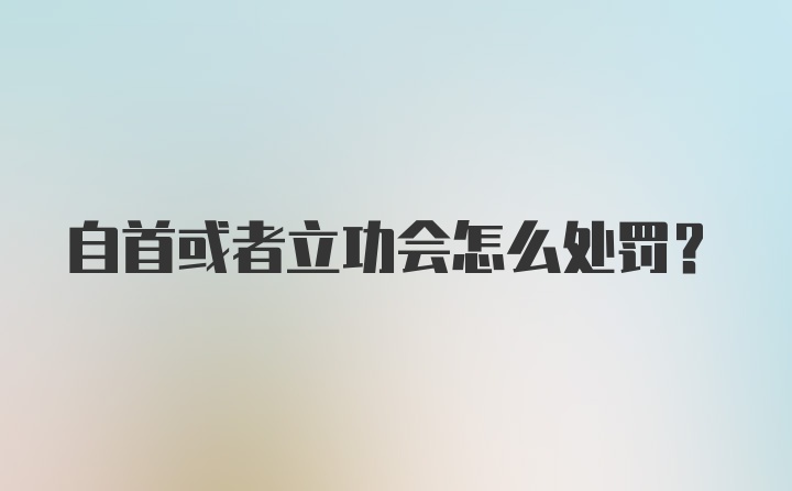 自首或者立功会怎么处罚?