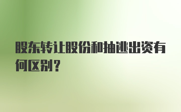 股东转让股份和抽逃出资有何区别?