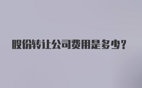 股份转让公司费用是多少?