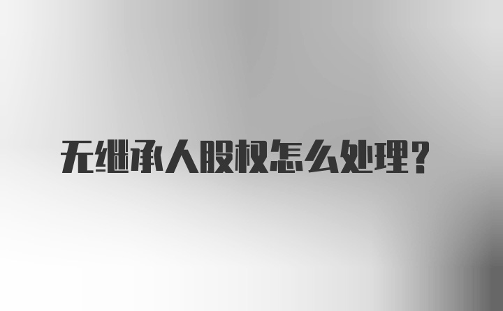 无继承人股权怎么处理?