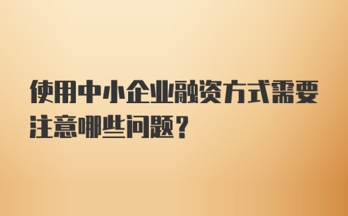 使用中小企业融资方式需要注意哪些问题？