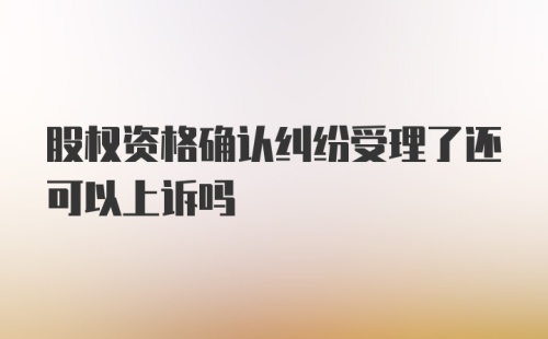 股权资格确认纠纷受理了还可以上诉吗