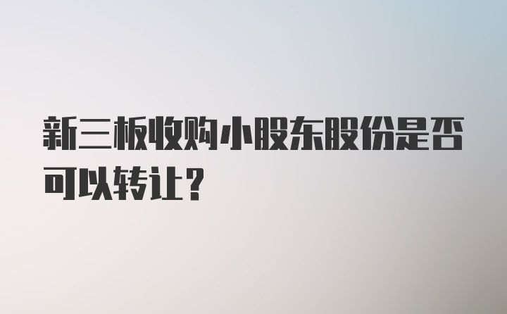 新三板收购小股东股份是否可以转让?