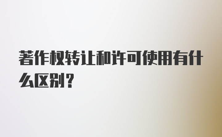 著作权转让和许可使用有什么区别？