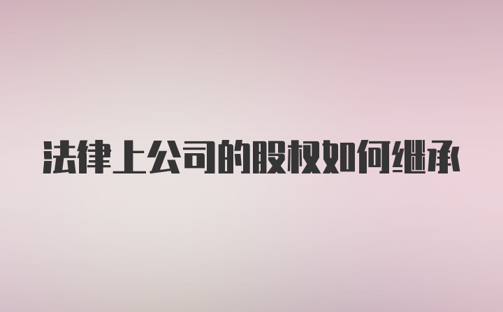 法律上公司的股权如何继承