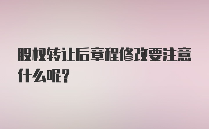 股权转让后章程修改要注意什么呢?